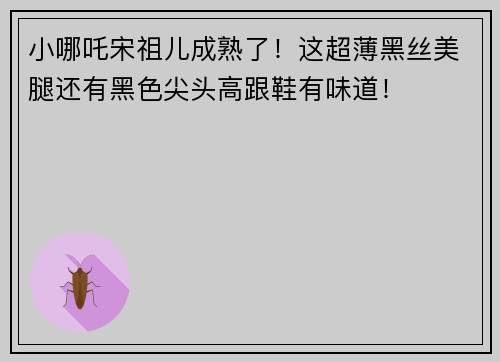 小哪吒宋祖儿成熟了！这超薄黑丝美腿还有黑色尖头高跟鞋有味道！