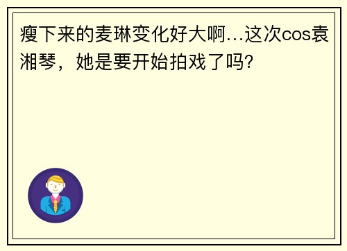 瘦下来的麦琳变化好大啊…这次cos袁湘琴，她是要开始拍戏了吗？